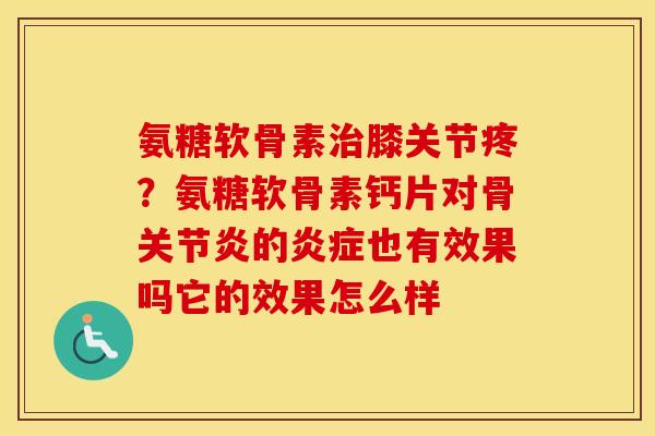 氨糖软骨素膝关节疼？氨糖软骨素钙片对骨的也有效果吗它的效果怎么样