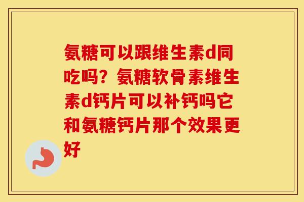 氨糖可以跟维生素d同吃吗?氨糖软骨素维生素d钙片可以补钙吗它和氨糖钙片那个效果更好 氨糖可以跟维生素d同吃吗?氨糖软骨素维生素d钙片可以补钙吗它和氨糖钙片那个效果更好