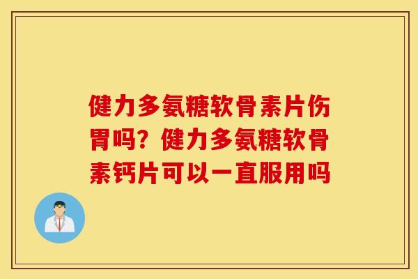 健力多氨糖软骨素片伤胃吗?健力多氨糖软骨素钙片可以一直服用吗 健力多氨糖软骨素片伤胃吗?健力多氨糖软骨素钙片可以一直服用吗