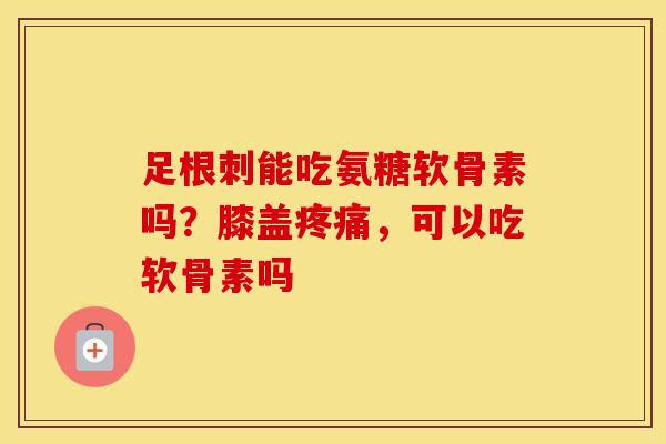 足根刺能吃氨糖软骨素吗?膝盖,可以吃软骨素吗 足根刺能吃氨糖软骨素吗?膝盖,可以吃软骨素吗