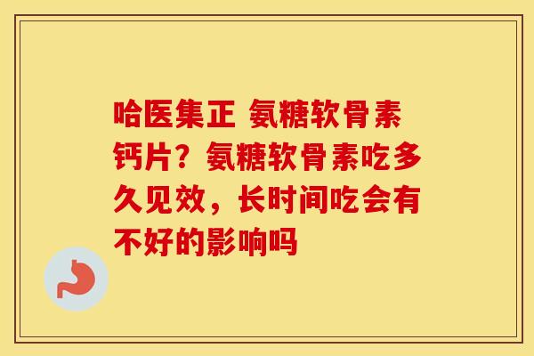 哈医集正 氨糖软骨素钙片?氨糖软骨素吃多久见效,长时间吃会有不好的影响吗 哈医集正 氨糖软骨素钙片?氨糖软骨素吃多久见效,长时间吃会有不好的影响吗