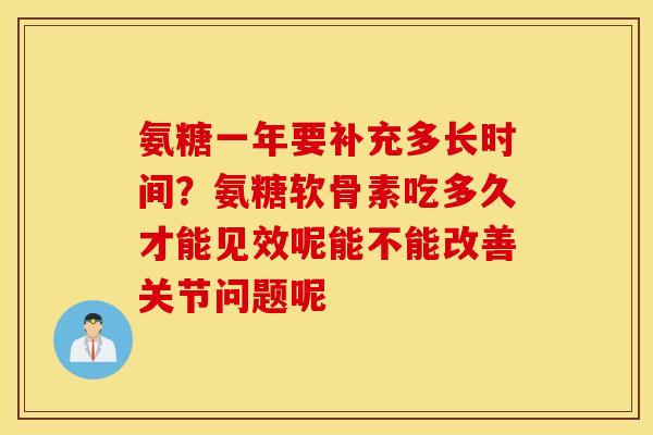 氨糖一年要补充多长时间？氨糖软骨素吃多久才能见效呢能不能改善关节问题呢
