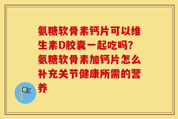 氨糖软骨素钙片可以维生素D胶囊一起吃吗?氨糖软骨素加钙片怎么补充关节健康所需的营养 氨糖软骨素钙片可以维生素D胶囊一起吃吗?氨糖软骨素加钙片怎么补充关节健康所需的营养