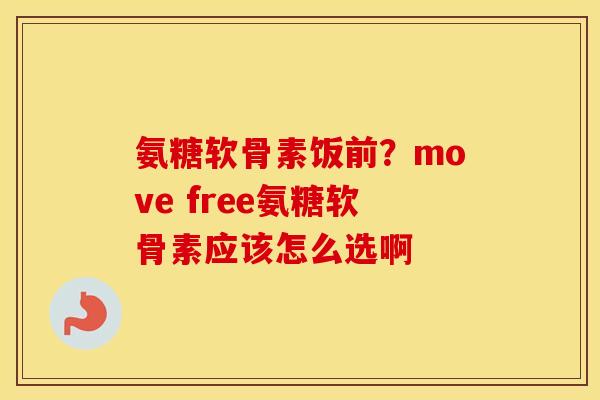 氨糖软骨素饭前?move free氨糖软骨素应该怎么选啊 氨糖软骨素饭前?move free氨糖软骨素应该怎么选啊