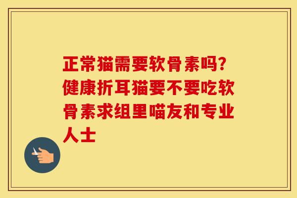 正常猫需要软骨素吗?健康折耳猫要不要吃软骨素求组里喵友和专业人士 正常猫需要软骨素吗?健康折耳猫要不要吃软骨素求组里喵友和专业人士
