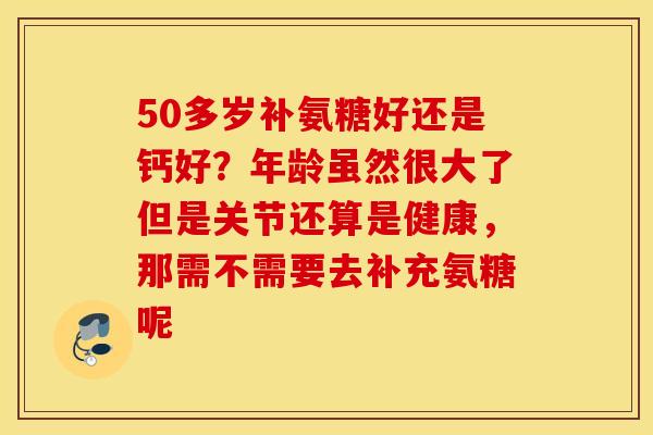 50多岁补氨糖好还是钙好?年龄虽然很大了但是关节还算是健康,那需不需要去补充氨糖呢 50多岁补氨糖好还是钙好?年龄虽然很大了但是关节还算是健康,那需不需要去补充氨糖呢