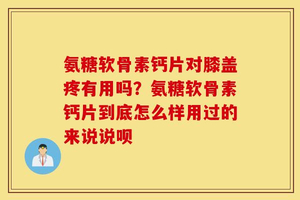 氨糖软骨素钙片对膝盖疼有用吗?氨糖软骨素钙片到底怎么样用过的来说说呗 氨糖软骨素钙片对膝盖疼有用吗?氨糖软骨素钙片到底怎么样用过的来说说呗