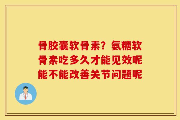 骨胶囊软骨素？氨糖软骨素吃多久才能见效呢能不能改善关节问题呢