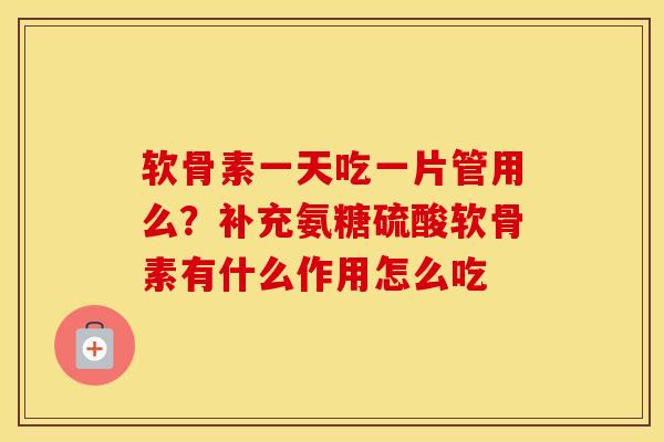 软骨素一天吃一片管用么?补充氨糖硫酸软骨素有什么作用怎么吃 软骨素一天吃一片管用么?补充氨糖硫酸软骨素有什么作用怎么吃