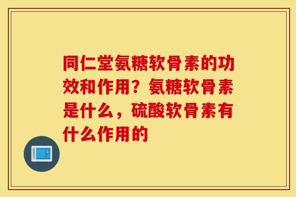 同仁堂氨糖软骨素的功效和作用?氨糖软骨素是什么,硫酸软骨素有什么作用的 同仁堂氨糖软骨素的功效和作用?氨糖软骨素是什么,硫酸软骨素有什么作用的
