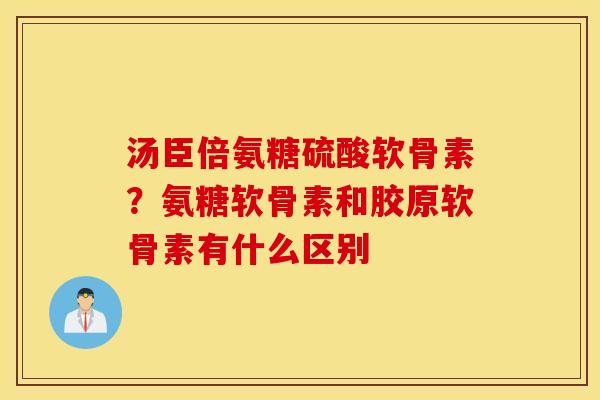 汤臣倍氨糖硫酸软骨素？氨糖软骨素和胶原软骨素有什么区别
