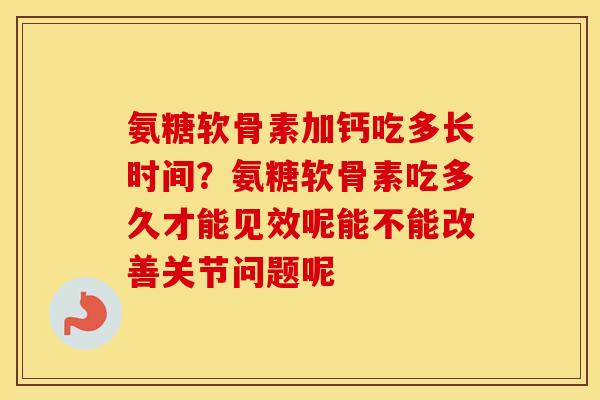 氨糖软骨素加钙吃多长时间？氨糖软骨素吃多久才能见效呢能不能改善关节问题呢