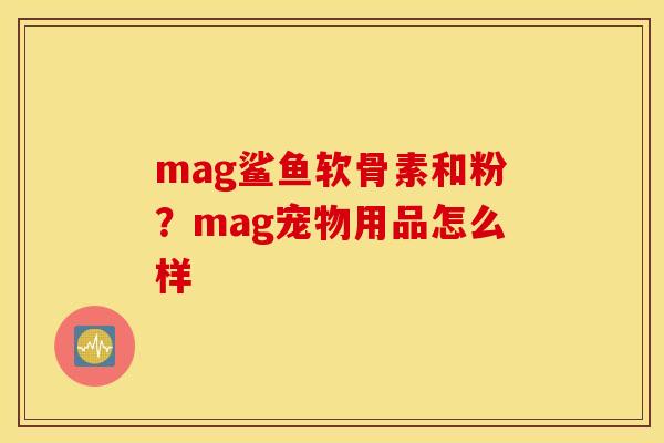 mag鲨鱼软骨素和粉？mag宠物用品怎么样