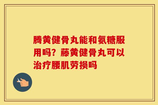 腾黄健骨丸能和氨糖服用吗?藤黄健骨丸可以腰肌劳损吗 腾黄健骨丸能和氨糖服用吗?藤黄健骨丸可以腰肌劳损吗