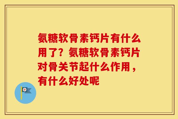 氨糖软骨素钙片有什么用了?氨糖软骨素钙片对骨关节起什么作用,有什么好处呢 氨糖软骨素钙片有什么用了?氨糖软骨素钙片对骨关节起什么作用,有什么好处呢