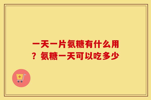 一天一片氨糖有什么用？氨糖一天可以吃多少
