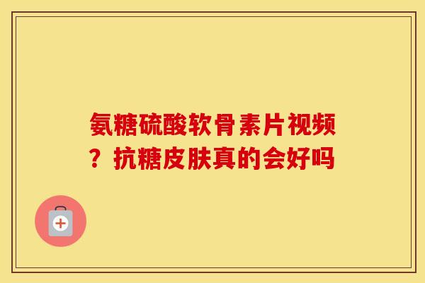 氨糖硫酸软骨素片视频?抗糖真的会好吗 氨糖硫酸软骨素片视频?抗糖真的会好吗