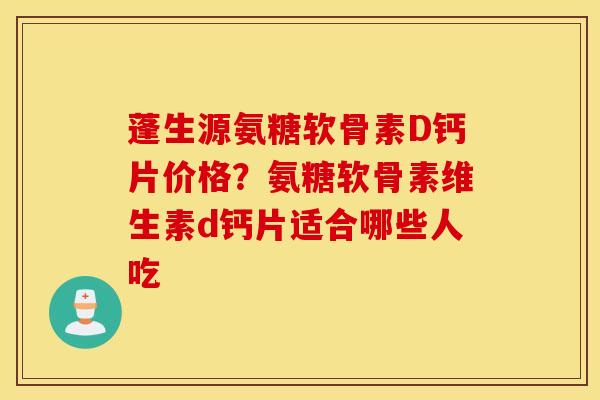 蓬生源氨糖软骨素D钙片价格?氨糖软骨素维生素d钙片适合哪些人吃 蓬生源氨糖软骨素D钙片价格?氨糖软骨素维生素d钙片适合哪些人吃