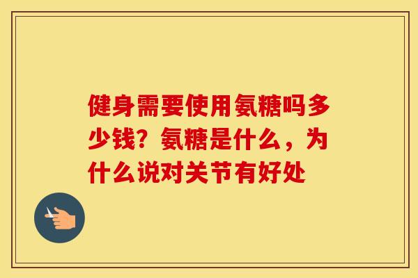 健身需要使用氨糖吗多少钱?氨糖是什么,为什么说对关节有好处 健身需要使用氨糖吗多少钱?氨糖是什么,为什么说对关节有好处