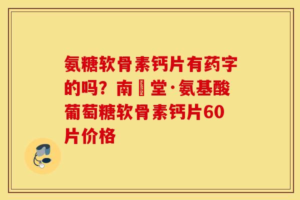 氨糖软骨素钙片有药字的吗?南雲堂·氨基酸葡萄糖软骨素钙片60片价格 氨糖软骨素钙片有药字的吗?南雲堂·氨基酸葡萄糖软骨素钙片60片价格