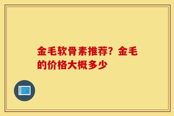 金毛软骨素推荐?金毛的价格大概多少 金毛软骨素推荐?金毛的价格大概多少