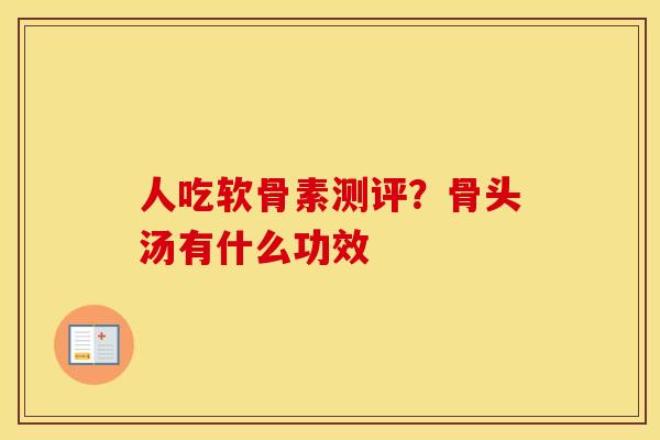 人吃软骨素测评?骨头汤有什么功效 人吃软骨素测评?骨头汤有什么功效
