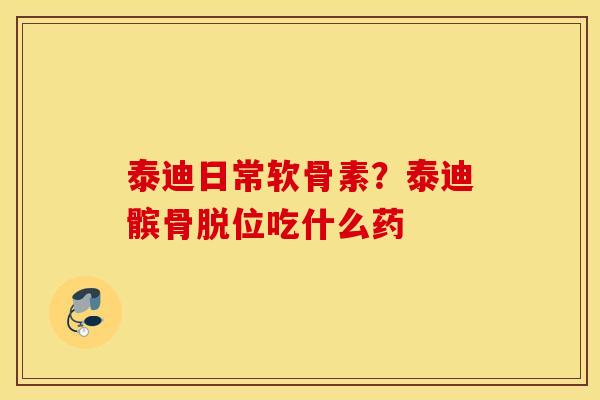 泰迪日常软骨素?泰迪髌骨脱位吃什么药 泰迪日常软骨素?泰迪髌骨脱位吃什么药