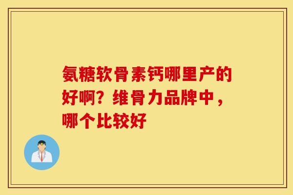氨糖软骨素钙哪里产的好啊?维骨力品牌中,哪个比较好 氨糖软骨素钙哪里产的好啊?维骨力品牌中,哪个比较好