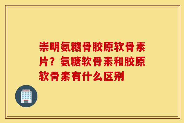 崇明氨糖骨胶原软骨素片？氨糖软骨素和胶原软骨素有什么区别