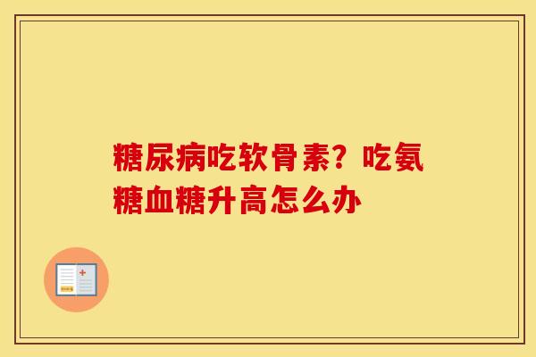 吃软骨素?吃氨糖升高怎么办 吃软骨素?吃氨糖升高怎么办