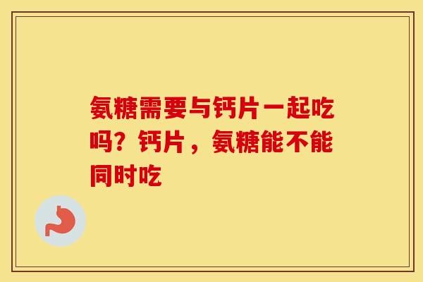 氨糖需要与钙片一起吃吗?钙片,氨糖能不能同时吃 氨糖需要与钙片一起吃吗?钙片,氨糖能不能同时吃