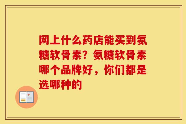 网上什么药店能买到氨糖软骨素?氨糖软骨素哪个品牌好,你们都是选哪种的 网上什么药店能买到氨糖软骨素?氨糖软骨素哪个品牌好,你们都是选哪种的