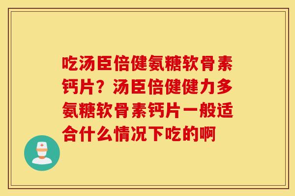 吃汤臣倍健氨糖软骨素钙片?汤臣倍健健力多氨糖软骨素钙片一般适合什么情况下吃的啊 吃汤臣倍健氨糖软骨素钙片?汤臣倍健健力多氨糖软骨素钙片一般适合什么情况下吃的啊