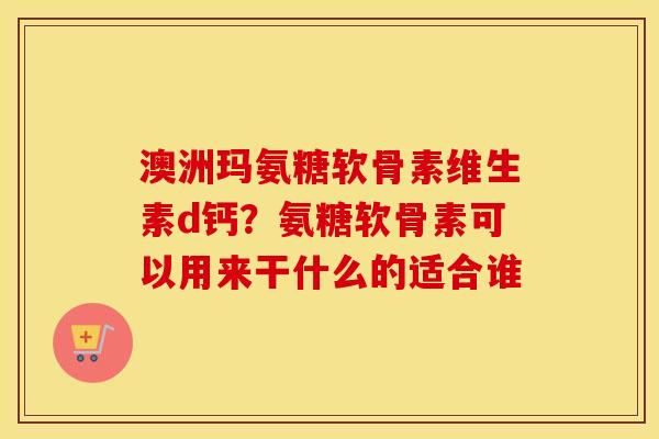 澳洲玛氨糖软骨素维生素d钙?氨糖软骨素可以用来干什么的适合谁 澳洲玛氨糖软骨素维生素d钙?氨糖软骨素可以用来干什么的适合谁