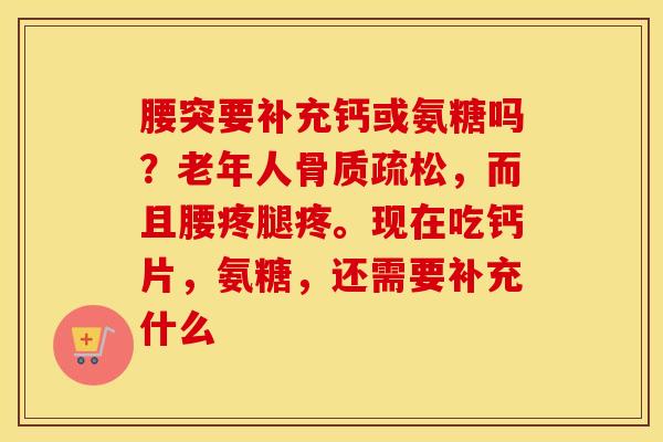 腰突要补充钙或氨糖吗?老年人,而且腰疼腿疼。现在吃钙片,氨糖,还需要补充什么 腰突要补充钙或氨糖吗?老年人,而且腰疼腿疼。现在吃钙片,氨糖,还需要补充什么