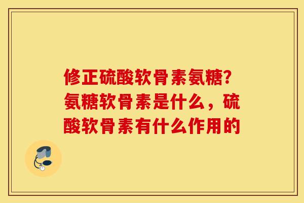 修正硫酸软骨素氨糖?氨糖软骨素是什么,硫酸软骨素有什么作用的 修正硫酸软骨素氨糖?氨糖软骨素是什么,硫酸软骨素有什么作用的