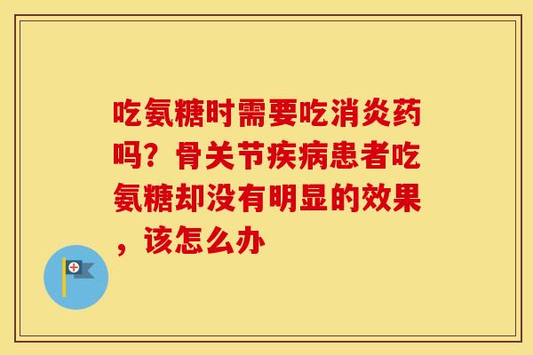 吃氨糖时需要吃药吗?骨关节患者吃氨糖却没有明显的效果,该怎么办 吃氨糖时需要吃药吗?骨关节患者吃氨糖却没有明显的效果,该怎么办