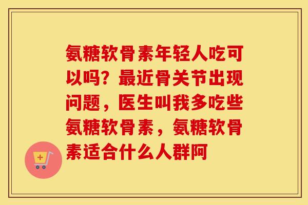 氨糖软骨素年轻人吃可以吗?近骨关节出现问题,医生叫我多吃些氨糖软骨素,氨糖软骨素适合什么人群阿 氨糖软骨素年轻人吃可以吗?近骨关节出现问题,医生叫我多吃些氨糖软骨素,氨糖软骨素适合什么人群阿