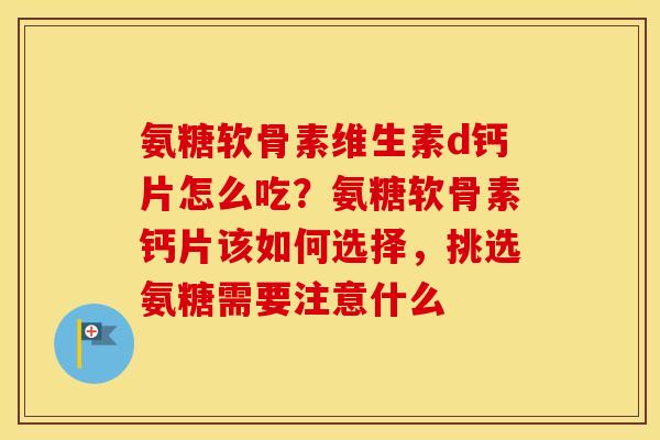 氨糖软骨素维生素d钙片怎么吃?氨糖软骨素钙片该如何选择,挑选氨糖需要注意什么 氨糖软骨素维生素d钙片怎么吃?氨糖软骨素钙片该如何选择,挑选氨糖需要注意什么