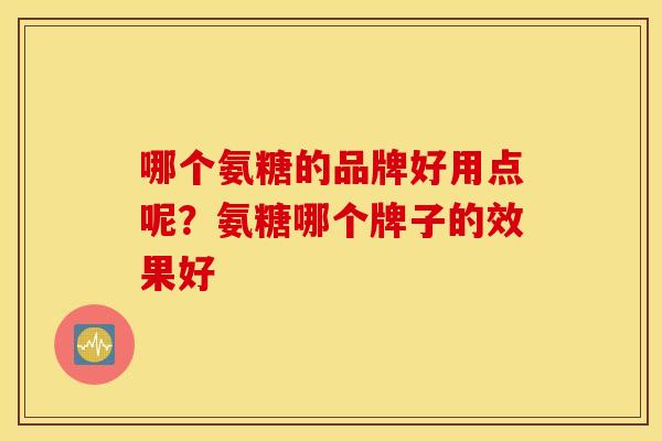 哪个氨糖的品牌好用点呢?氨糖哪个牌子的效果好 哪个氨糖的品牌好用点呢?氨糖哪个牌子的效果好