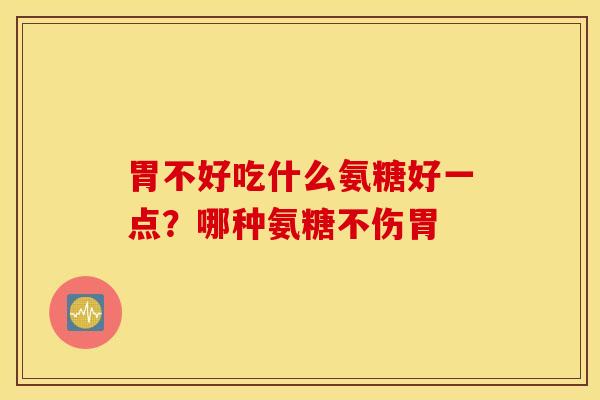 胃不好吃什么氨糖好一点?哪种氨糖不伤胃 胃不好吃什么氨糖好一点?哪种氨糖不伤胃