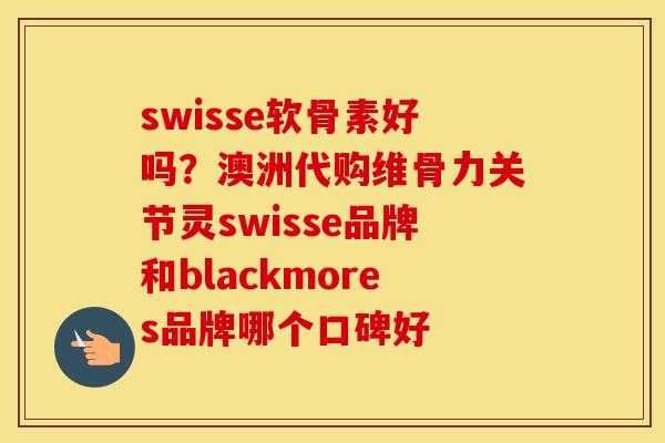 swisse软骨素好吗?澳洲代购维骨力关节灵swisse品牌和blackmores品牌哪个口碑好 swisse软骨素好吗?澳洲代购维骨力关节灵swisse品牌和blackmores品牌哪个口碑好
