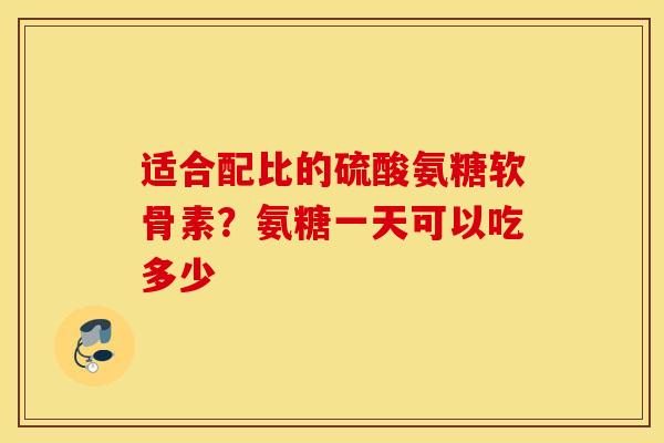 适合配比的硫酸氨糖软骨素？氨糖一天可以吃多少
