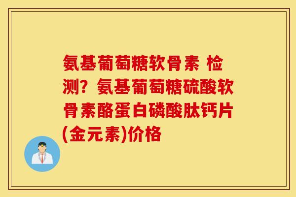 氨基葡萄糖软骨素 检测?氨基葡萄糖硫酸软骨素酪蛋白磷酸肽钙片(金元素)价格 氨基葡萄糖软骨素 检测?氨基葡萄糖硫酸软骨素酪蛋白磷酸肽钙片(金元素)价格