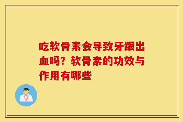 吃软骨素会导致牙龈出吗?软骨素的功效与作用有哪些 吃软骨素会导致牙龈出吗?软骨素的功效与作用有哪些