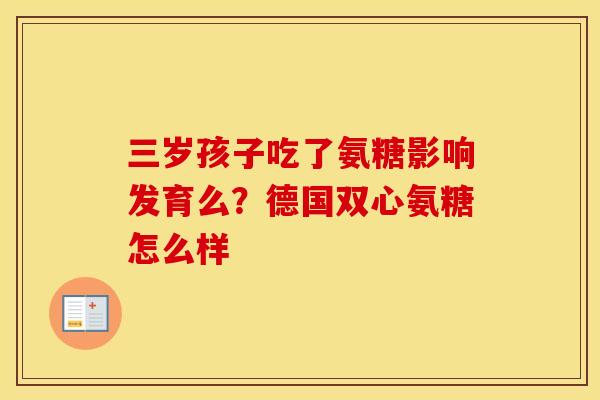 三岁孩子吃了氨糖影响发育么？德国双心氨糖怎么样