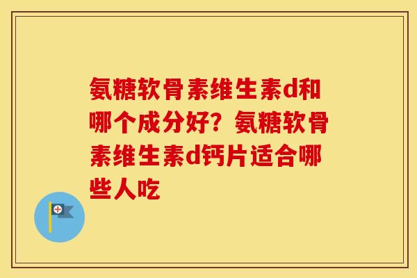氨糖软骨素维生素d和哪个成分好?氨糖软骨素维生素d钙片适合哪些人吃 氨糖软骨素维生素d和哪个成分好?氨糖软骨素维生素d钙片适合哪些人吃