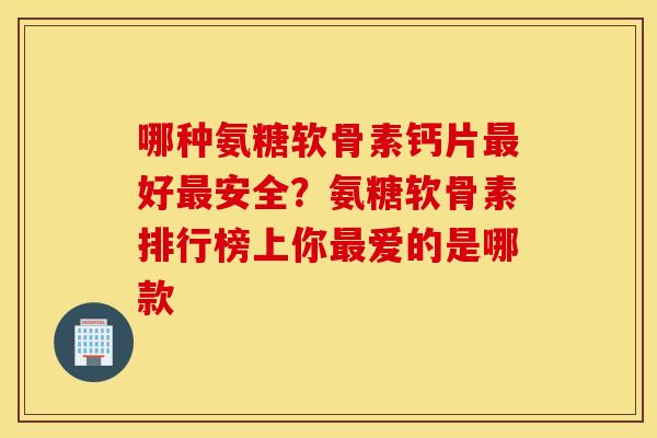 哪种氨糖软骨素钙片好安全?氨糖软骨素排行榜上你爱的是哪款 哪种氨糖软骨素钙片好安全?氨糖软骨素排行榜上你爱的是哪款