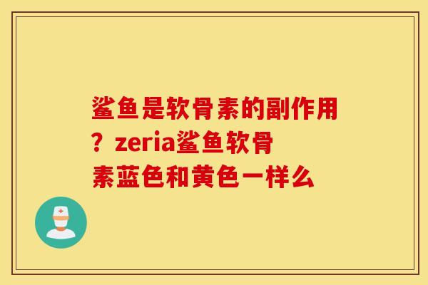 鲨鱼是软骨素的副作用?zeria鲨鱼软骨素蓝色和黄色一样么 鲨鱼是软骨素的副作用?zeria鲨鱼软骨素蓝色和黄色一样么