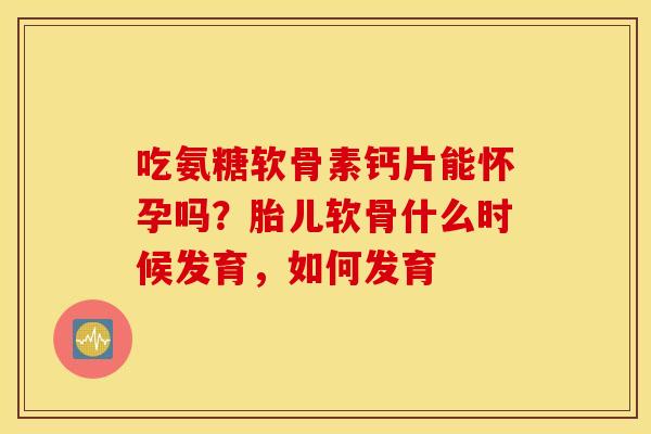 吃氨糖软骨素钙片能怀孕吗?胎儿软骨什么时候发育,如何发育 吃氨糖软骨素钙片能怀孕吗?胎儿软骨什么时候发育,如何发育